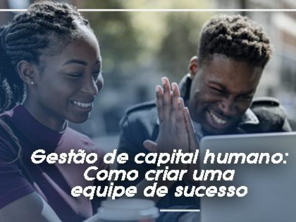 Gestão de capital humano: Como criar uma equipe de sucesso
